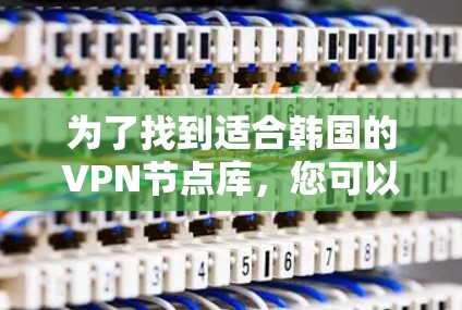 为了找到适合韩国的VPN节点库,您可以通过以下步骤进行 为了找到适合韩国的VPN节点库,您可以通过以下步骤进行