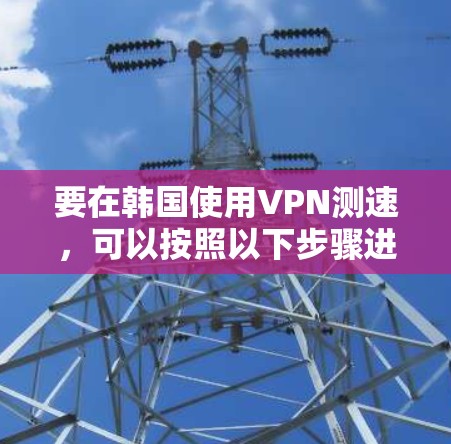 要在韩国使用VPN测速,可以按照以下步骤进行 要在韩国使用VPN测速,可以按照以下步骤进行
