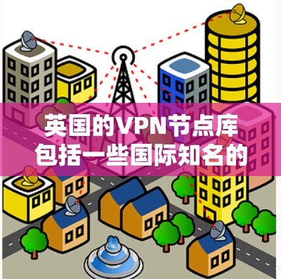 英国的VPN节点库包括一些国际知名的服务提供商和本地公司,这些公司提供在英国及其附近地区的服务器。以下是一些主要的VPN服务提供商,用户可以根据需求选择 英国的VPN节点库包括一些国际知名的服务提供商和本地公司,这些公司提供在英国及其附近地区的服务器。以下是一些主要的VPN服务提供商,用户可以根据需求选择