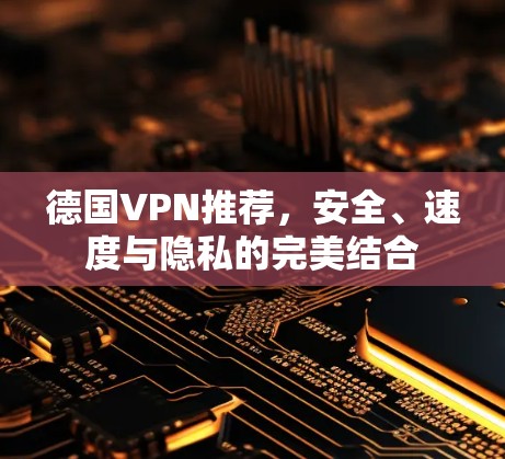 德国VPN推荐,安全、速度与隐私的完美结合 德国VPN推荐,安全、速度与隐私的完美结合