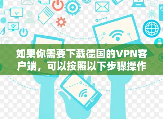 如果你需要下载德国的VPN客户端,可以按照以下步骤操作 如果你需要下载德国的VPN客户端,可以按照以下步骤操作