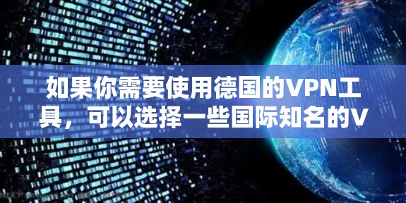 如果你需要使用德国的VPN工具,可以选择一些国际知名的VPN服务提供商,这些服务通常会提供德国的服务器。以下是一些常用的VPN工具及其特点 如果你需要使用德国的VPN工具,可以选择一些国际知名的VPN服务提供商,这些服务通常会提供德国的服务器。以下是一些常用的VPN工具及其特点