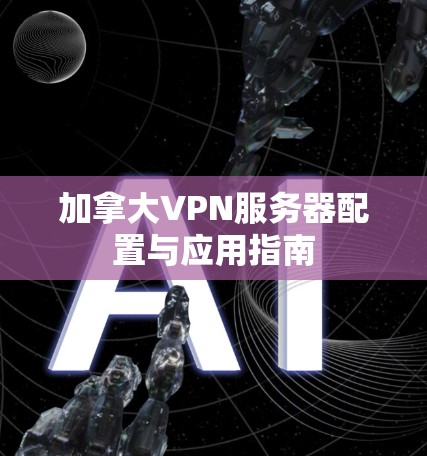 加拿大VPN服务器配置与应用指南 加拿大VPN服务器配置与应用指南