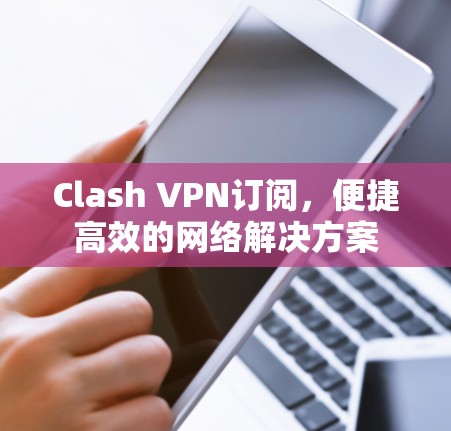 Clash VPN订阅,便捷高效的网络解决方案 Clash VPN订阅,便捷高效的网络解决方案