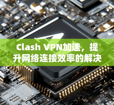 Clash VPN加速,提升网络连接效率的解决方案 Clash VPN加速,提升网络连接效率的解决方案