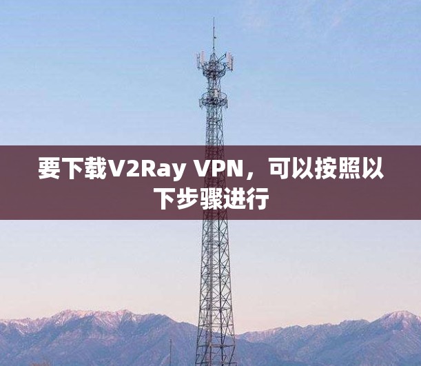 要下载V2Ray VPN，可以按照以下步骤进行