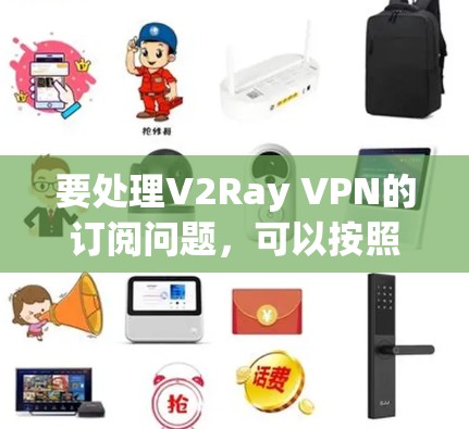 要处理V2Ray VPN的订阅问题,可以按照以下步骤进行 要处理V2Ray VPN的订阅问题,可以按照以下步骤进行