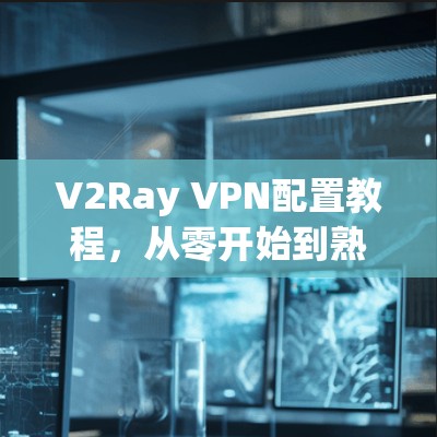 V2Ray VPN配置教程,从零开始到熟练掌握 V2Ray VPN配置教程,从零开始到熟练掌握