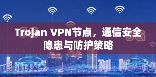 Trojan VPN节点,通信安全隐患与防护策略 Trojan VPN节点,通信安全隐患与防护策略