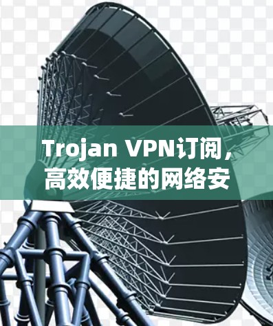 Trojan VPN订阅,高效便捷的网络安全解决方案 Trojan VPN订阅,高效便捷的网络安全解决方案