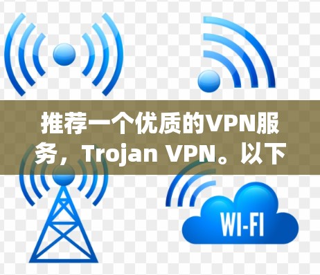 推荐一个优质的VPN服务,Trojan VPN。以下是其主要优势和适合用户的场景 推荐一个优质的VPN服务,Trojan VPN。以下是其主要优势和适合用户的场景