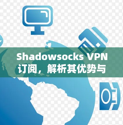 Shadowsocks VPN订阅，解析其优势与选择方法