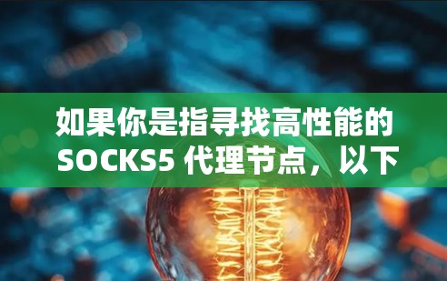 如果你是指寻找高性能的 SOCKS5 代理节点,以下是一些推荐和注意事项 如果你是指寻找高性能的 SOCKS5 代理节点,以下是一些推荐和注意事项