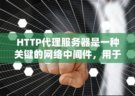 HTTP代理服务器是一种关键的网络中间件，用于转发HTTP请求，广泛应用于性能优化、安全防护、内容控制和负载均衡等多个方面。以下是对HTTP代理服务器的详细总结