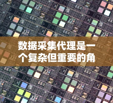 数据采集代理是一个复杂但重要的角色，涉及多个步骤和挑战。以下是对数据采集代理的详细分析