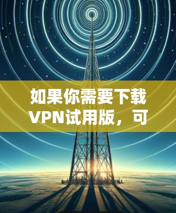 如果你需要下载VPN试用版,可以选择一些提供免费或有限制的试用服务。以下是一些常见的VPN服务提供商及其试用版本的信息 如果你需要下载VPN试用版,可以选择一些提供免费或有限制的试用服务。以下是一些常见的VPN服务提供商及其试用版本的信息