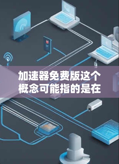 加速器免费版这个概念可能指的是在某些领域中提供免费使用或试用版本的加速工具或技术。以下是一些可能的解释和相关信息