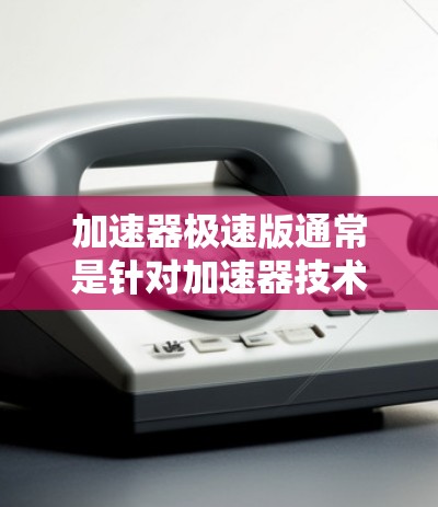 加速器极速版通常是针对加速器技术进行了优化,旨在提供更高的性能加速效果,尤其是在处理高负载任务、数据分析、科学计算等场景中表现更为突出。以下是一些可能与加速器极速版相关的内容和建议 加速器极速版通常是针对加速器技术进行了优化,旨在提供更高的性能加速效果,尤其是在处理高负载任务、数据分析、科学计算等场景中表现更为突出。以下是一些可能与加速器极速版相关的内容和建议