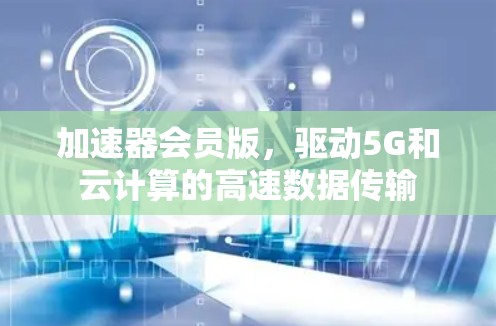 加速器会员版,驱动5G和云计算的高速数据传输 加速器会员版,驱动5G和云计算的高速数据传输