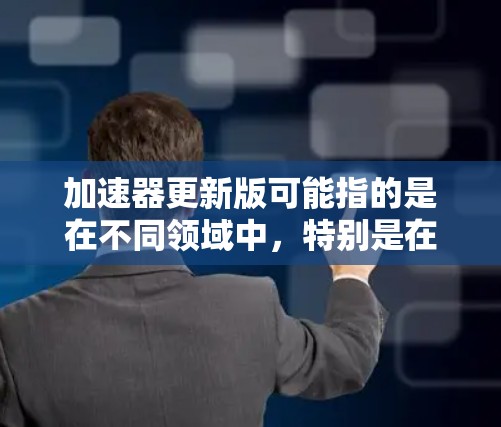 加速器更新版可能指的是在不同领域中,特别是在计算机性能、物理或其他技术领域中的加速器相关的最新版本或更新。以下是一些可能的解释和相关信息 加速器更新版可能指的是在不同领域中,特别是在计算机性能、物理或其他技术领域中的加速器相关的最新版本或更新。以下是一些可能的解释和相关信息