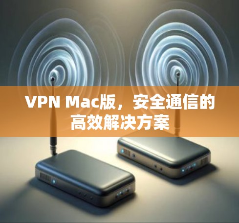 VPN Mac版，安全通信的高效解决方案