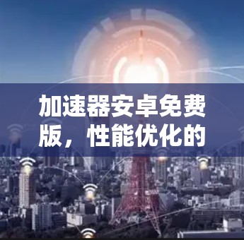 加速器安卓免费版,性能优化的无缝解决方案 加速器安卓免费版,性能优化的无缝解决方案