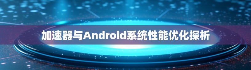 加速器与Android系统性能优化探析 加速器与Android系统性能优化探析