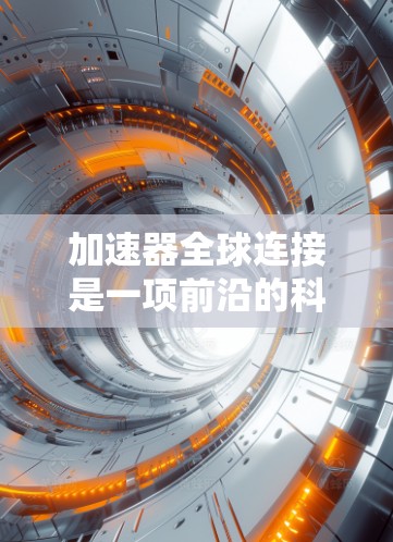 加速器全球连接是一项前沿的科学项目，旨在通过全球协作实现加速器之间的数据共享和资源整合。这一项目将促进国际合作，推动粒子物理学和相关领域的进步。以下是对这一项目的详细分析和总结