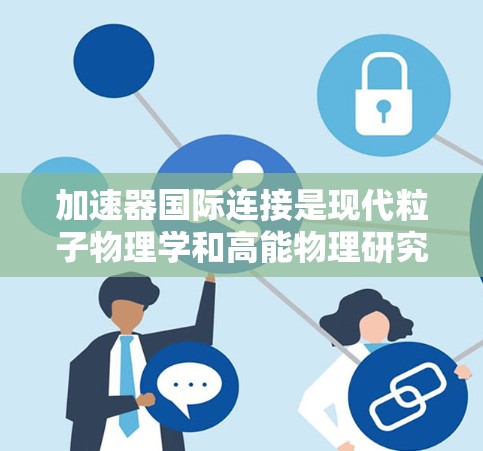 加速器国际连接是现代粒子物理学和高能物理研究中的重要领域,涉及国际合作与技术交流。以下是关于加速器国际连接的详细说明 加速器国际连接是现代粒子物理学和高能物理研究中的重要领域,涉及国际合作与技术交流。以下是关于加速器国际连接的详细说明