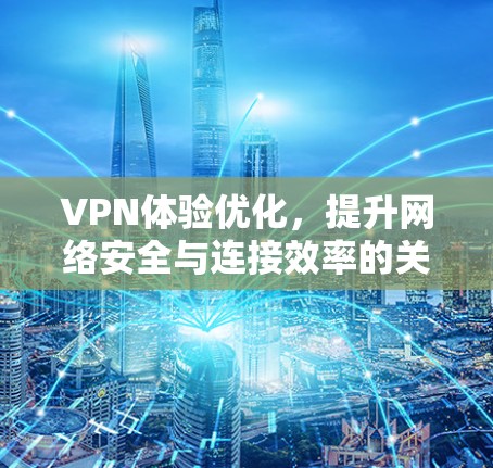 VPN体验优化,提升网络安全与连接效率的关键 VPN体验优化,提升网络安全与连接效率的关键