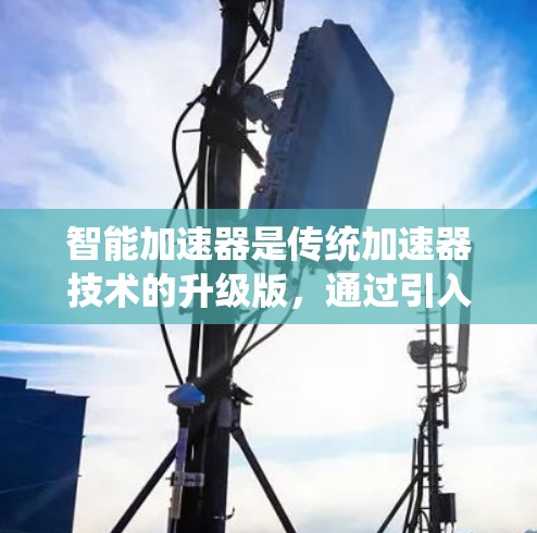 智能加速器是传统加速器技术的升级版,通过引入智能控制和传感器技术,实现了更高效、更可靠和更灵活的加速过程。以下是智能加速器的详细分析 智能加速器是传统加速器技术的升级版,通过引入智能控制和传感器技术,实现了更高效、更可靠和更灵活的加速过程。以下是智能加速器的详细分析