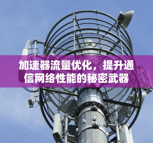 加速器流量优化,提升通信网络性能的秘密武器 加速器流量优化,提升通信网络性能的秘密武器