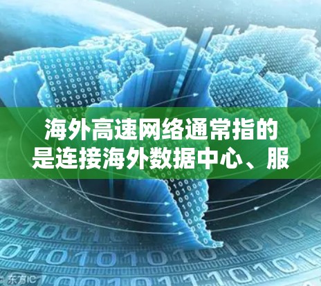 海外高速网络通常指的是连接海外数据中心、服务器或其他网络资源的高速互联网连接。这类网络用于在不同国家或地区之间高效、快速地传输大量数据,常见于企业、政府机构以及互联网服务提供商(ISP) 海外高速网络通常指的是连接海外数据中心、服务器或其他网络资源的高速互联网连接。这类网络用于在不同国家或地区之间高效、快速地传输大量数据,常见于企业、政府机构以及互联网服务提供商(ISP)