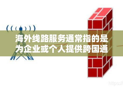 海外线路服务通常指的是为企业或个人提供跨国通信和网络连接的服务。这类服务可以包括国际语音通话、数据传输、视频会议、云计算、互联网接入等，旨在满足用户在全球范围内的通信需求