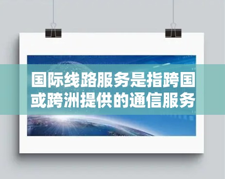 国际线路服务是指跨国或跨洲提供的通信服务，主要用于语音通话、数据传输等。以下是对国际线路服务的详细解释