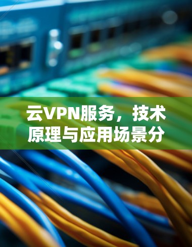 云VPN服务,技术原理与应用场景分析 云VPN服务,技术原理与应用场景分析