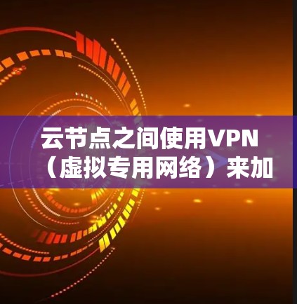 云节点之间使用VPN（虚拟专用网络）来加密和保护数据传输，确保在公网环境中安全通信。以下是关于云节点VPN的详细分步骤解释