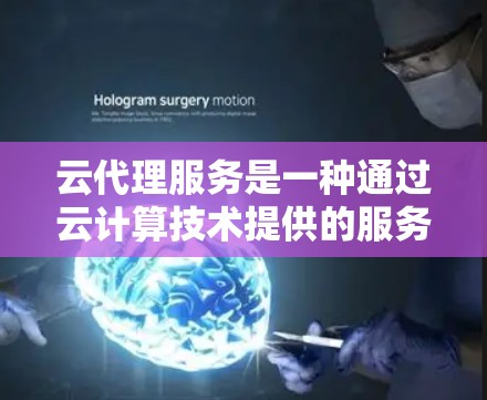 云代理服务是一种通过云计算技术提供的服务，通常用于处理请求、存储数据、计算资源等。它可以帮助用户或应用程序在云环境下获取所需的资源和功能，而无需直接管理服务器或其他基础设施