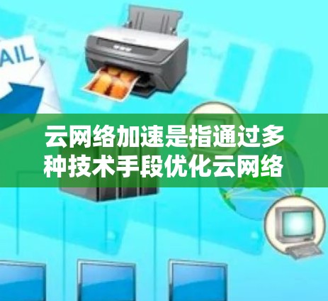 云网络加速是指通过多种技术手段优化云网络性能，提升数据传输速度和网络响应效率的过程。以下是对云网络加速的详细分析和总结