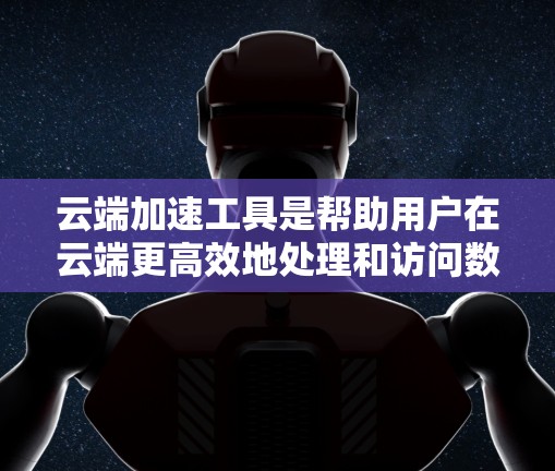 云端加速工具是帮助用户在云端更高效地处理和访问数据的解决方案，通过不同的方法提高数据处理和访问速度，减少延迟，提升整体性能。以下是对云端加速工具的详细分析和总结