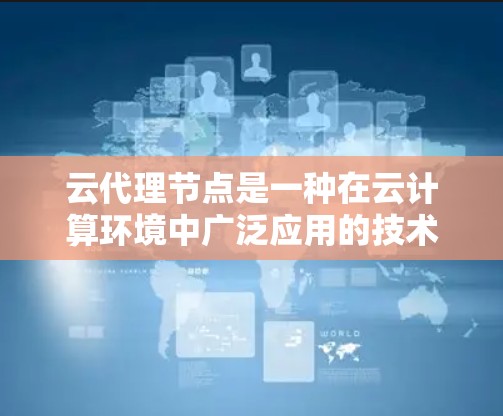 云代理节点是一种在云计算环境中广泛应用的技术,用于解决数据传输、资源管理、数据备份和恢复等多种问题。以下是对云代理节点的详细总结 云代理节点是一种在云计算环境中广泛应用的技术,用于解决数据传输、资源管理、数据备份和恢复等多种问题。以下是对云代理节点的详细总结