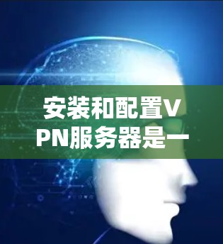 安装和配置VPN服务器是一个涉及多个步骤和考量因素的过程,以下是根据您的思考过程整理出的分步指南 安装和配置VPN服务器是一个涉及多个步骤和考量因素的过程,以下是根据您的思考过程整理出的分步指南