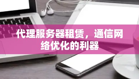 代理服务器租赁,通信网络优化的利器 代理服务器租赁,通信网络优化的利器