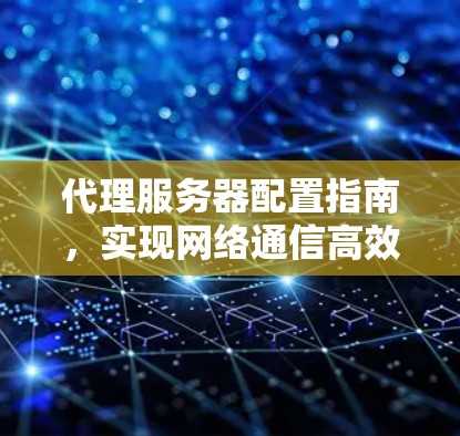 代理服务器配置指南,实现网络通信高效管理 代理服务器配置指南,实现网络通信高效管理