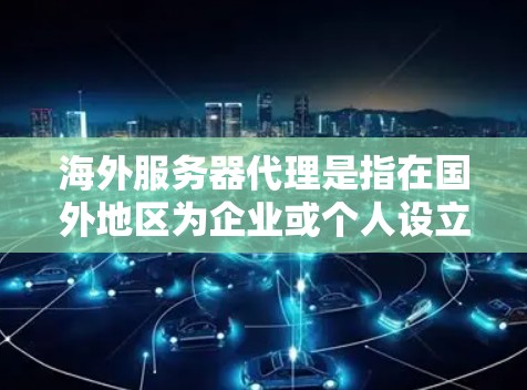 海外服务器代理是指在国外地区为企业或个人设立服务器，并通过本地代理进行管理、维护和支持的过程。这种模式常见于企业需要在国际市场扩展业务，或者需要在不同国家和地区为应用程序或服务提供服务时使用
