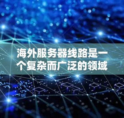 海外服务器线路是一个复杂而广泛的领域，涉及数据在全球范围内的传输和分发。以下是对该领域的详细分步解释