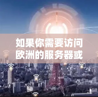 如果你需要访问欧洲的服务器或想在欧洲搭建VPN服务器,以下是一些相关的信息和建议 如果你需要访问欧洲的服务器或想在欧洲搭建VPN服务器,以下是一些相关的信息和建议