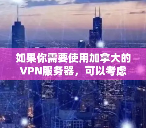 如果你需要使用加拿大的VPN服务器，可以考虑以下几种方法来获取或配置VPN服务。以下是一些常见的方法和推荐的服务