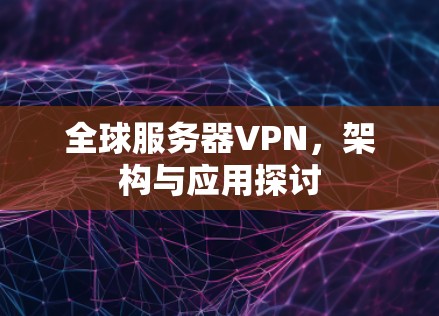 全球服务器VPN，架构与应用探讨