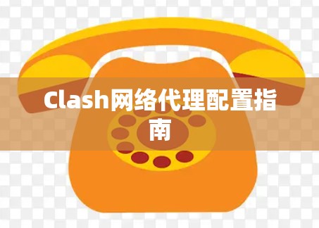 Clash网络代理配置指南 Clash网络代理配置指南
